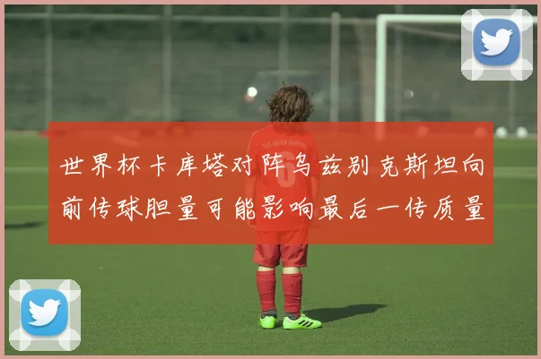 世界杯卡库塔对阵乌兹别克斯坦向前传球胆量可能影响最后一传质量