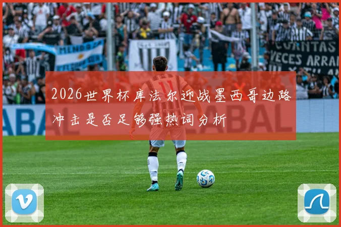 2026世界杯库法尔迎战墨西哥边路冲击是否足够强热词分析