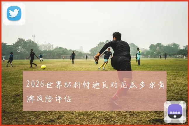 2026世界杯科特迪瓦对厄瓜多尔黄牌风险评估
