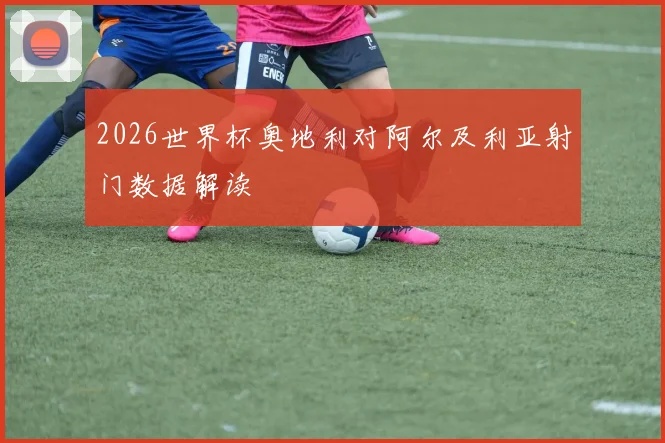 2026世界杯奥地利对阿尔及利亚射门数据解读